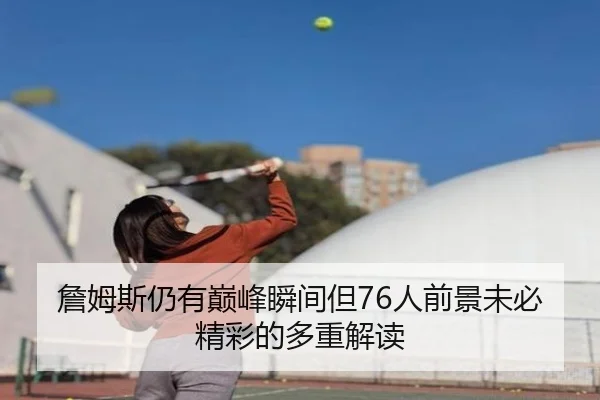 詹姆斯仍有巅峰瞬间但76人前景未必精彩的多重解读