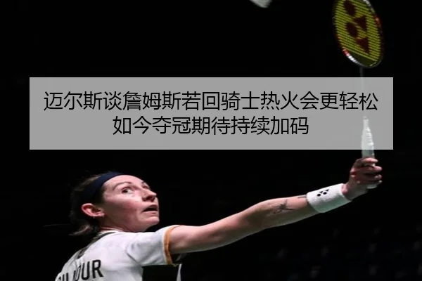 迈尔斯谈詹姆斯若回骑士热火会更轻松 如今夺冠期待持续加码