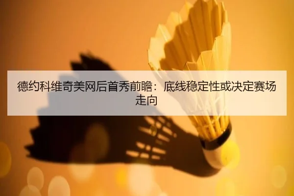 德约科维奇美网后首秀前瞻：底线稳定性或决定赛场走向