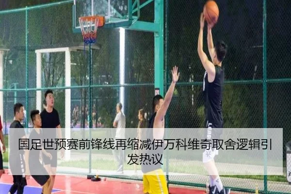 国足世预赛前锋线再缩减伊万科维奇取舍逻辑引发热议