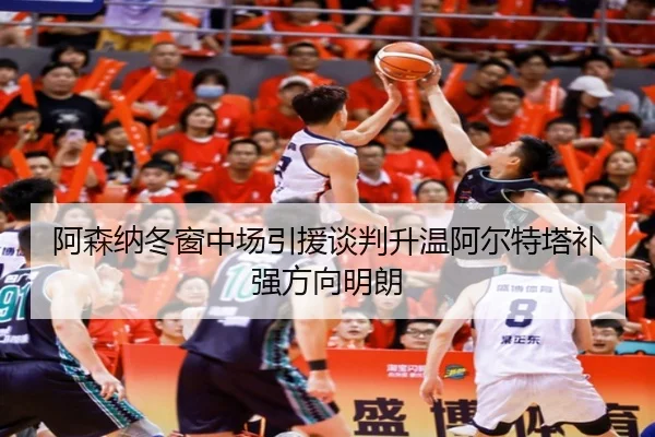 阿森纳冬窗中场引援谈判升温阿尔特塔补强方向明朗